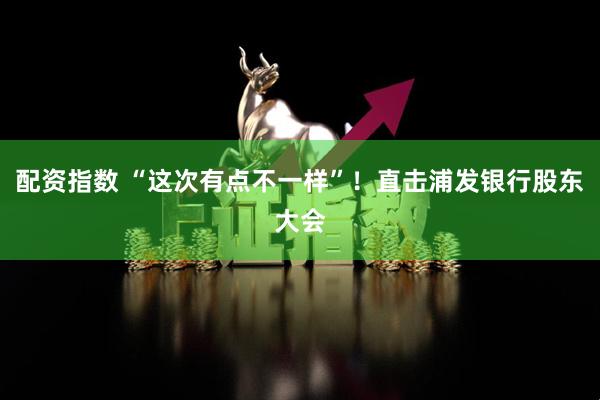 配资指数 “这次有点不一样”！直击浦发银行股东大会