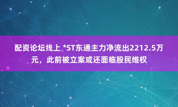 配资论坛线上 *ST东通主力净流出2212.5万元，此前被立案或还面临股民维权