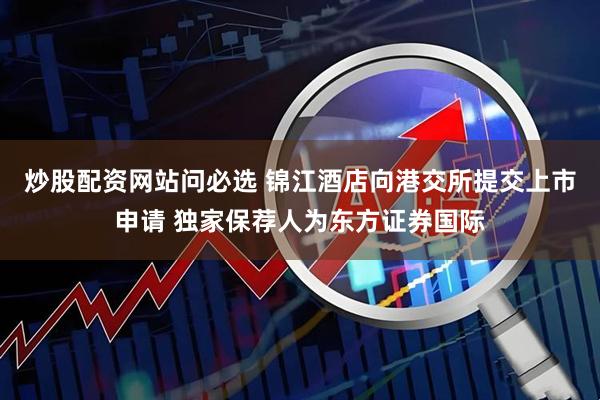 炒股配资网站问必选 锦江酒店向港交所提交上市申请 独家保荐人为东方证券国际