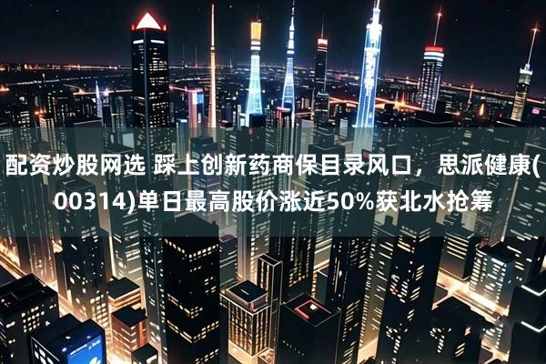 配资炒股网选 踩上创新药商保目录风口，思派健康(00314)单日最高股价涨近50%获北水抢筹