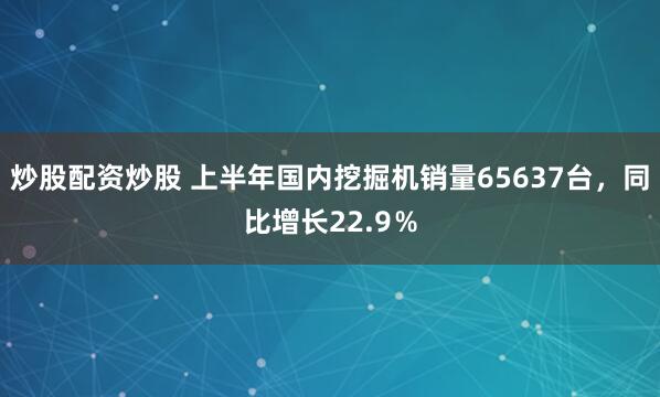 炒股配资炒股 上半年国内挖掘机销量65637台，同比增长22.9％