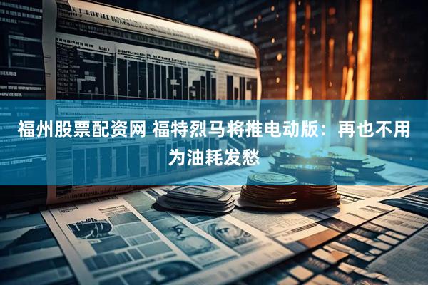 福州股票配资网 福特烈马将推电动版：再也不用为油耗发愁