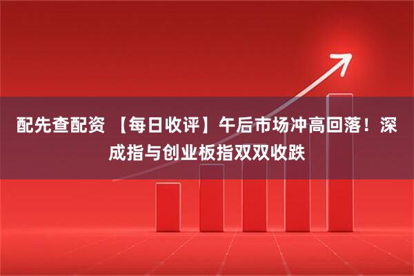 配先查配资 【每日收评】午后市场冲高回落！深成指与创业板指双双收跌