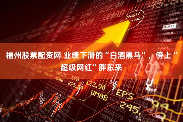 福州股票配资网 业绩下滑的“白酒黑马”，傍上“超级网红”胖东来