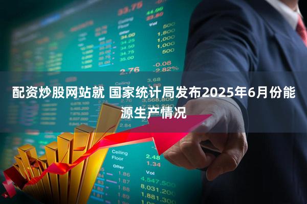 配资炒股网站就 国家统计局发布2025年6月份能源生产情况