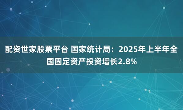 配资世家股票平台 国家统计局：2025年上半年全国固定资产投资增长2.8%