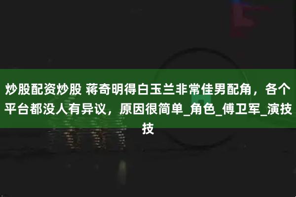 炒股配资炒股 蒋奇明得白玉兰非常佳男配角，各个平台都没人有异议，原因很简单_角色_傅卫军_演技