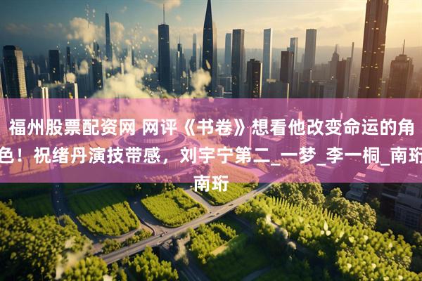福州股票配资网 网评《书卷》想看他改变命运的角色！祝绪丹演技带感，刘宇宁第二_一梦_李一桐_南珩