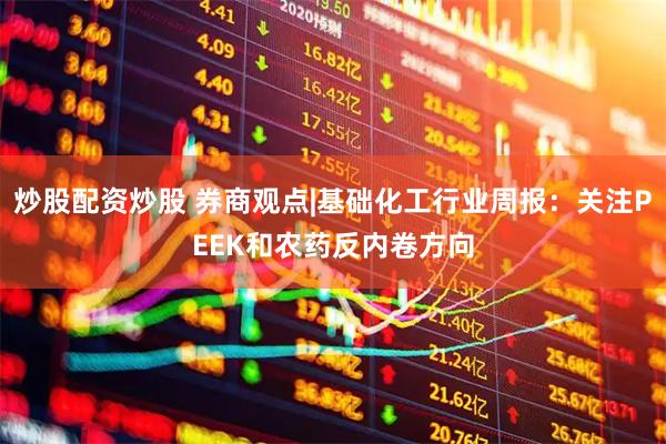 炒股配资炒股 券商观点|基础化工行业周报：关注PEEK和农药反内卷方向