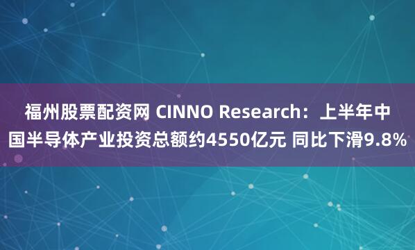 福州股票配资网 CINNO Research：上半年中国半导体产业投资总额约4550亿元 同比下滑9.8%