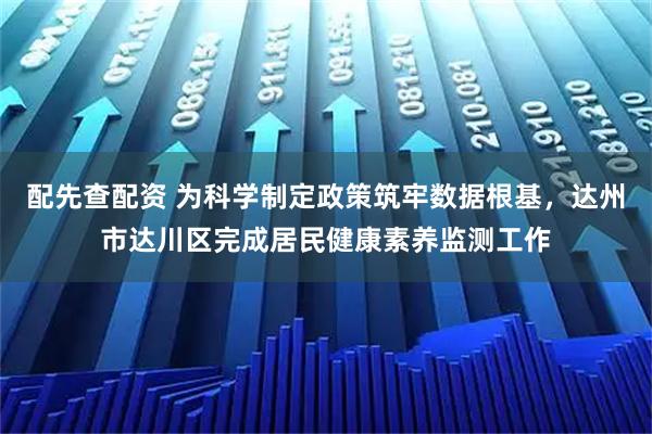 配先查配资 为科学制定政策筑牢数据根基，达州市达川区完成居民健康素养监测工作