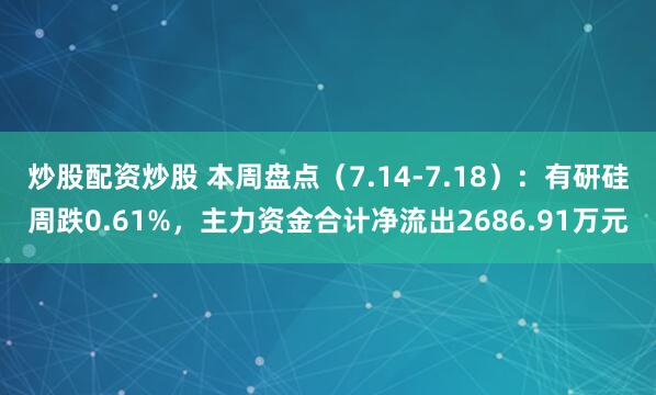 炒股配资炒股 本周盘点（7.14-7.18）：有研硅周跌0.61%，主力资金合计净流出2686.91万元