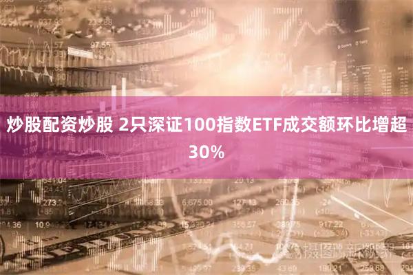 炒股配资炒股 2只深证100指数ETF成交额环比增超30%