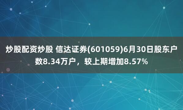 炒股配资炒股 信达证券(601059)6月30日股东户数8.34万户，较上期增加8.57%