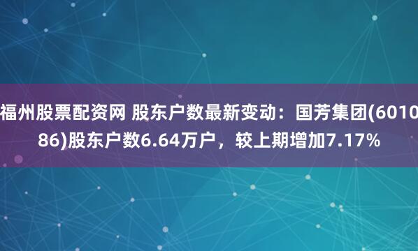 福州股票配资网 股东户数最新变动：国芳集团(601086)股东户数6.64万户，较上期增加7.17%
