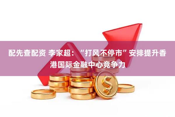 配先查配资 李家超：“打风不停市”安排提升香港国际金融中心竞争力