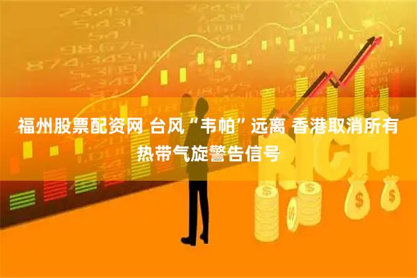 福州股票配资网 台风“韦帕”远离 香港取消所有热带气旋警告信号