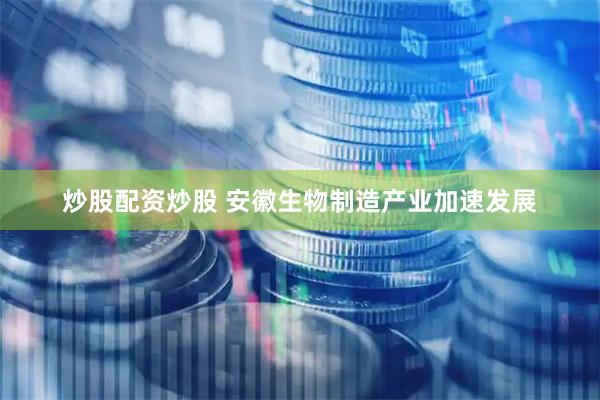 炒股配资炒股 安徽生物制造产业加速发展