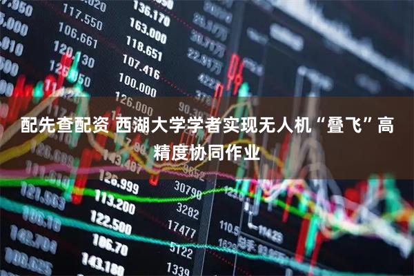 配先查配资 西湖大学学者实现无人机“叠飞”高精度协同作业