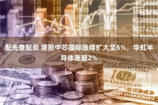 配先查配资 港股中芯国际涨幅扩大至6%，华虹半导体涨超2%