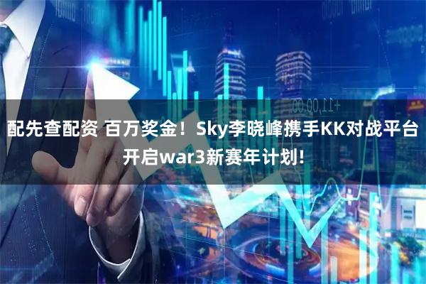 配先查配资 百万奖金！Sky李晓峰携手KK对战平台开启war3新赛年计划!