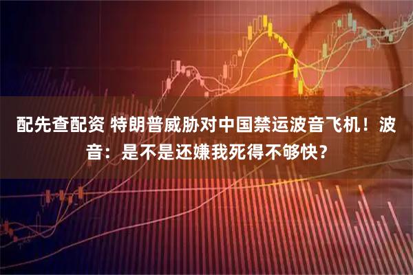 配先查配资 特朗普威胁对中国禁运波音飞机！波音：是不是还嫌我死得不够快？