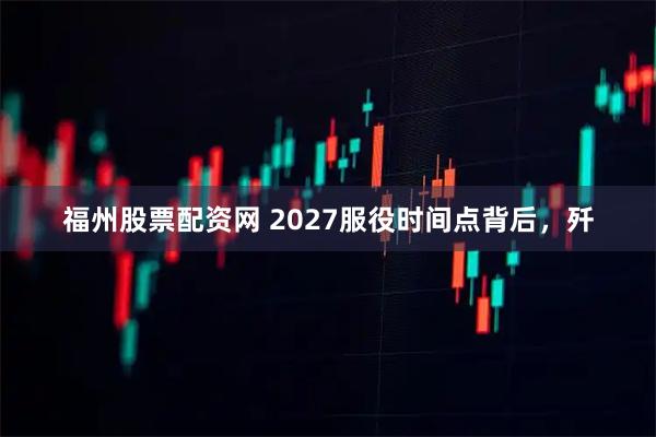 福州股票配资网 2027服役时间点背后，歼