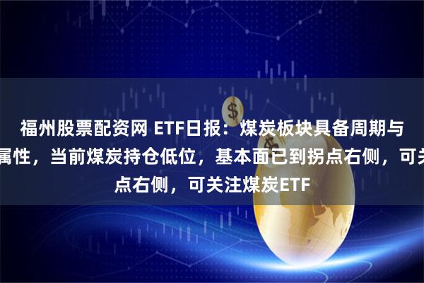 福州股票配资网 ETF日报：煤炭板块具备周期与红利的双重属性，当前煤炭持仓低位，基本面已到拐点右侧，可关注煤炭ETF