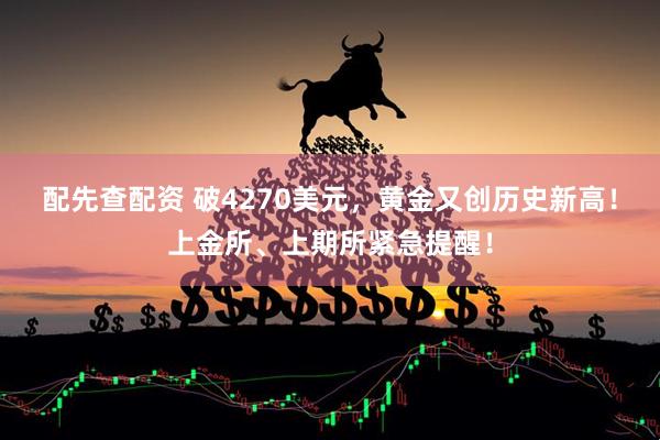 配先查配资 破4270美元，黄金又创历史新高！上金所、上期所紧急提醒！