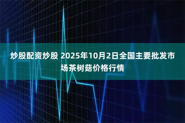 炒股配资炒股 2025年10月2日全国主要批发市场茶树菇价格行情