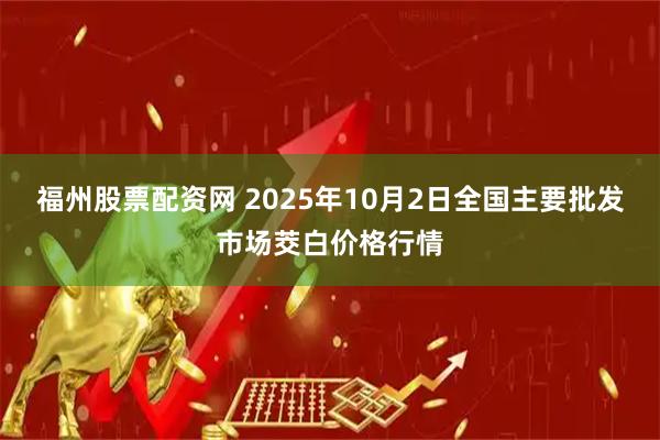 福州股票配资网 2025年10月2日全国主要批发市场茭白价格行情