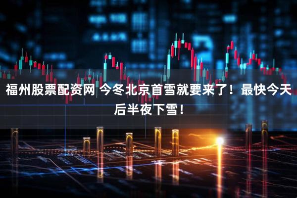 福州股票配资网 今冬北京首雪就要来了！最快今天后半夜下雪！